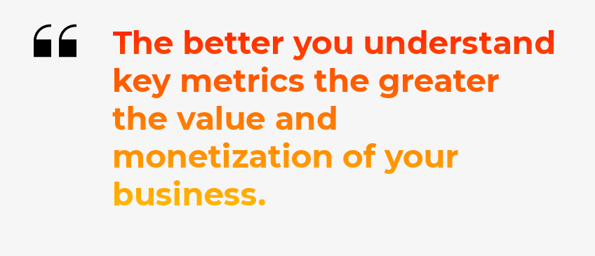 The better you understand key metrics the greater the value and monetization of your business.